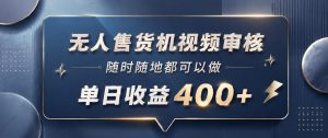 无人售货机视频审核，一部手机随时随地都可以做，10秒一单，单日收益400+【揭秘】-万象聊项目