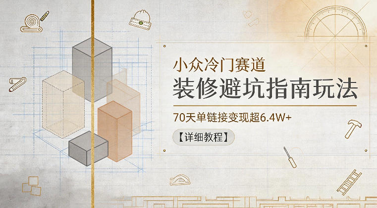 小众冷门赛道，装修避坑指南玩法，70天单链接变现超6.4W+【详细教程】-万象聊项目