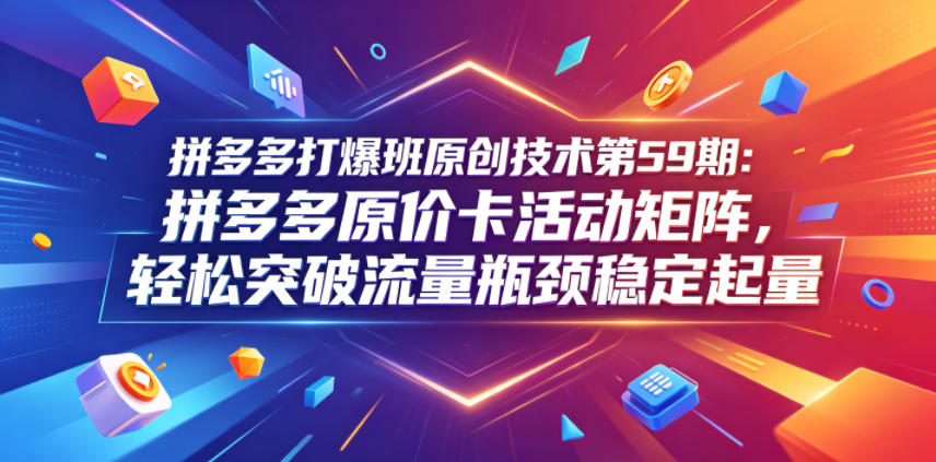 拼多多打爆班原创技术第59期：拼多多原价卡活动矩阵，轻松突破流量瓶颈稳定起量-万象聊项目