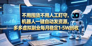 不用囤货不用人工盯守，机器人一键自动发资源，多多虚拟副业每月稳定1-5W创收【揭秘】-万象聊项目