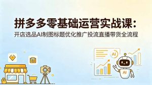 拼多多零基础运营实战课：开店选品AI制图标题优化推广投流直播带货全流程-万象聊项目