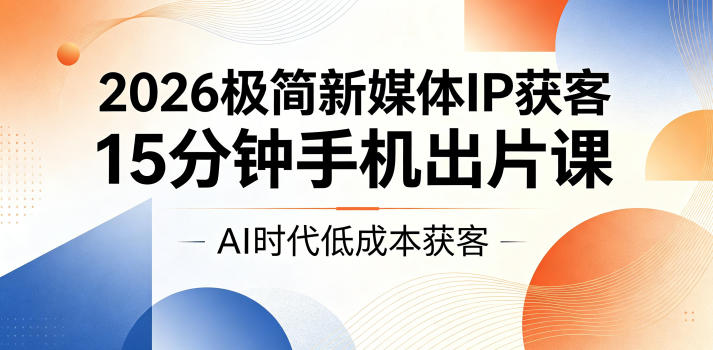 2026极简新媒体IP获客，15分钟手机出片课，AI时代低成本获客-万象聊项目