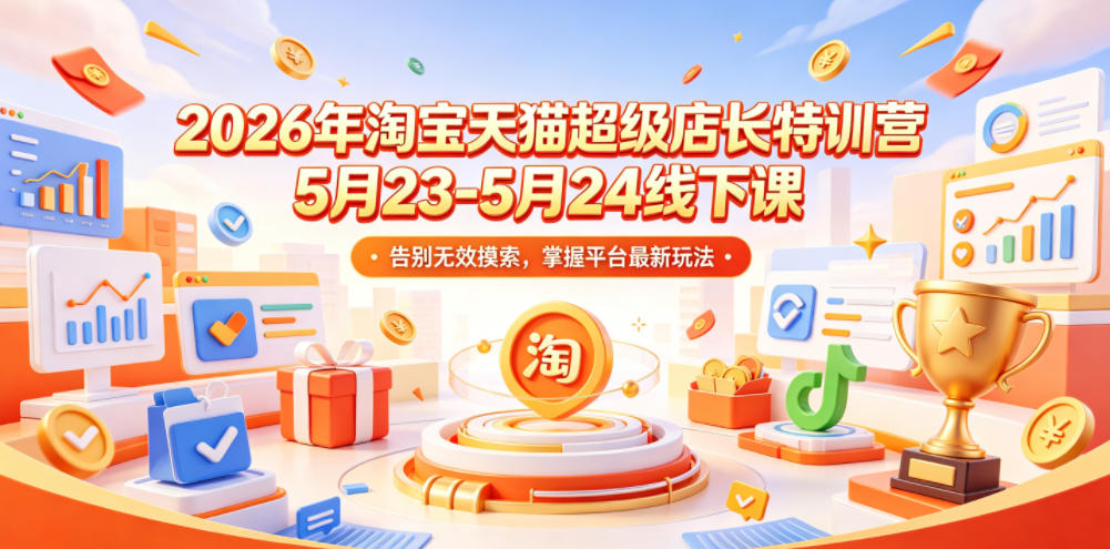2026年淘宝天猫超级店长特训营5月23-5月24线下课，告别无效摸索，掌握平台最新玩法-万象聊项目