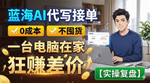 蓝海AI代写接单：0成本不囤货，一台电脑在家狂赚差价【实操复盘】-万象聊项目