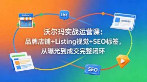 沃尔玛实战运营课：品牌店铺+Listing视觉+SEO标签，从曝光到成交完整闭环-万象聊项目