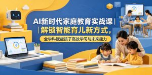 AI新时代家庭教育实战课｜解锁智能育儿新方式，全学科赋能孩子高效学习与未来能力-万象聊项目