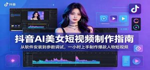 抖音AI美女短视频制作指南：从软件安装到参数调试，一小时上手制作爆款人物短视频-万象聊项目