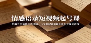情感语录短视频起号课：拆解今日话题创作逻辑，从文案配音剪辑到涨粉变现全流程-万象聊项目
