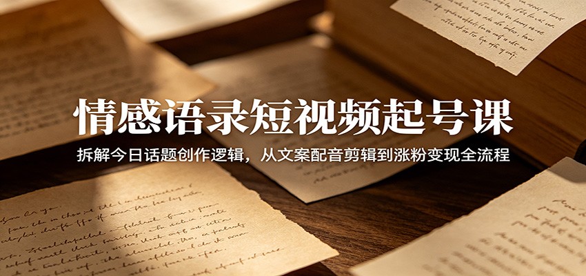 情感语录短视频起号课：拆解今日话题创作逻辑，从文案配音剪辑到涨粉变现全流程-万象聊项目