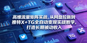 高维流量矩阵实战，从网盘拉新到推特X+TG全自动变现实战教学，打造长期被动收入-万象聊项目