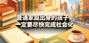 付费文章：普通家庭出身的孩子，一定要尽快完成社会化-万象聊项目