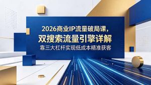 2026商业IP流量破局课，双搜索流量引擎详解，靠三大杠杆实现低成本精准获客-万象聊项目