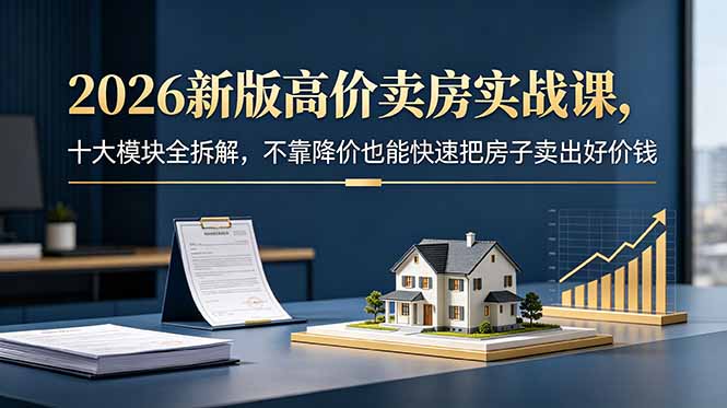 2026新版高价卖房实战课，十大模块全拆解，不靠降价也能快速把房子卖出好价钱-万象聊项目
