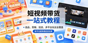 短视频带货一站式教程，选品、剪辑、投流、多平台玩法全覆盖，新手也能快速起店出单-万象聊项目