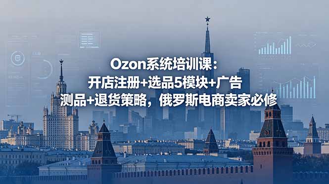 Ozon系统培训课：开店注册+选品5模块+广告测品+退货策略，俄罗斯电商卖家必修-万象聊项目