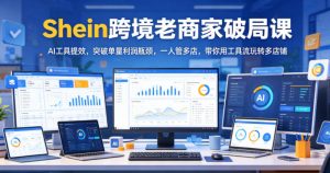 Shein跨境老商家破局课，AI工具提效，突破单量利润瓶颈，一人管多店，带你用工具流玩转多店铺-万象聊项目