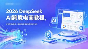2026 DeepSeek AI跨境电商教程，全流程落地教学，用智能工具赋能选品运营与转化-万象聊项目