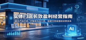 实体门店长效盈利经营指南：融合产品打造、IP塑造与AI工具，搭建可持续增收经营体系-万象聊项目
