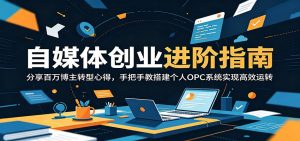 自媒体创业进阶指南：分享百万博主转型心得，手把手教搭建个人OPC系统实现高效运转-万象聊项目