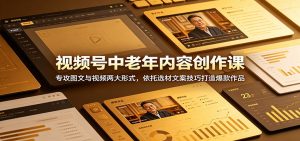 视频号中老年内容创作课：专攻图文与视频两大形式，依托选材文案技巧打造爆款作品-万象聊项目