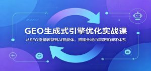 GEO生成式引擎优化实战课：从SEO流量转型到AI智能体，搭建全域内容获客闭环体系-万象聊项目