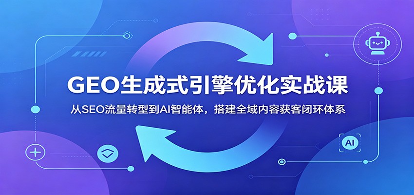 GEO生成式引擎优化实战课：从SEO流量转型到AI智能体，搭建全域内容获客闭环体系-万象聊项目
