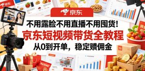 不用露脸不用直播不用囤货！京东短视频带货全教程，从0到开单，稳定賺佣金-万象聊项目