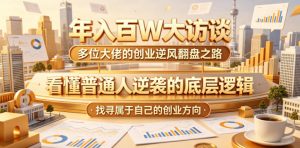 年入百W大访谈，多位大佬的创业逆风翻盘之路，看懂普通人逆袭的底层逻辑，找寻属于自己的创业方向(更新0615)-万象聊项目