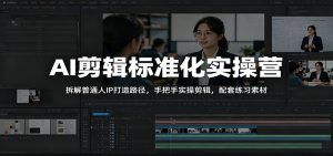 AI剪辑标准化实操营：拆解普通人IP打造路径，手把手实操剪辑，配套练习素材-万象聊项目
