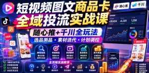 短视频图文商品卡全域投流实战课，随心推+千川全玩法，选品测品・素材迭代・计划调控，提升ROI爆单增收教程-万象聊项目