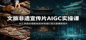 文旅非遗宣传片AIGC实操课：AI工具组合搭配低成本快速打造文旅爆款短片-万象聊项目