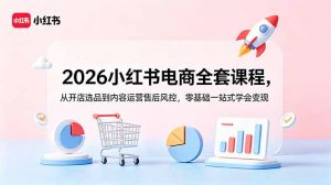 2026小红书电商全套课程，从开店选品到内容运营售后风控，零基础一站式学会变现-万象聊项目