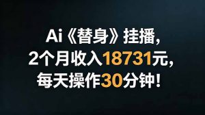 Ai替身挂播，2个月收入18731元，每天操作30分钟！-万象聊项目