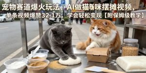宠物赛道爆火玩法，AI做猫咪摆摊视频，单条视频爆赞32.1万，学会轻松变现【附保姆级教学】-万象聊项目