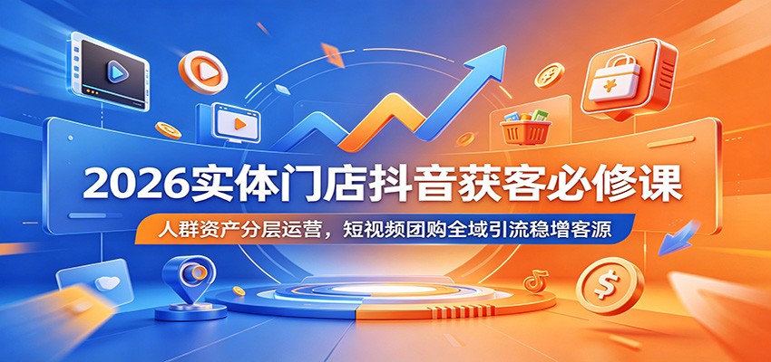 2026实体门店抖音获客必修课：人群资产分层运营，短视频团购全域引流稳增客源-万象聊项目