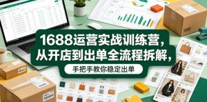 1688运营实战训练营，从开店到出单全流程拆解，手把手教你稳定出单(更新0620)-万象聊项目