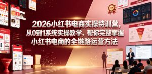 2026小红书电商实操特训营，从0到1系统实操教学，帮你完整掌握小红书电商的全链路运营方法-万象聊项目