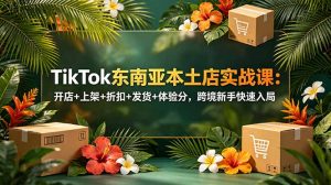 TikTok东南亚本土店实战课:开店+上架+折扣+发货+体验分,跨境新手快速入局-万象聊项目