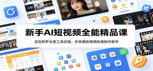 新手AI短视频全能精品课：豆包即梦全套工具实操，多类爆款视频批量制作教学-万象聊项目