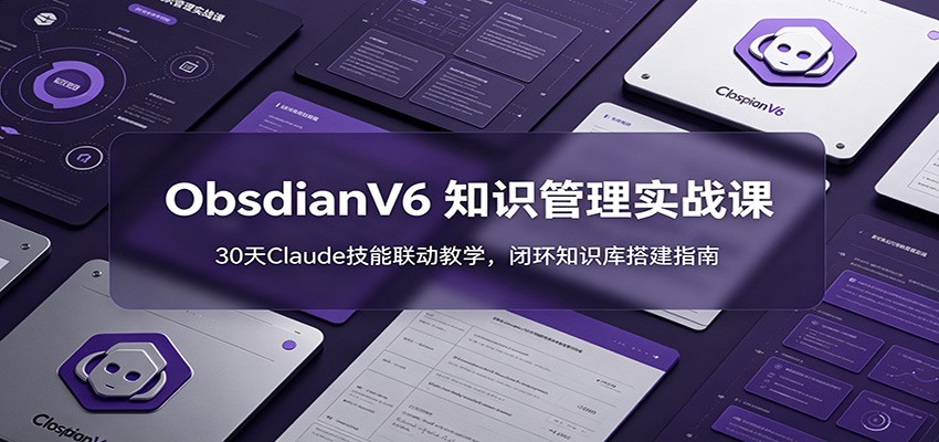 ObsidianV6 知识管理实战课：30天Claude技能联动教学，闭环知识库搭建指南-万象聊项目