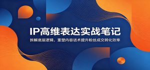 IP高维表达实战笔记：拆解底层逻辑，重塑内容话术提升粉丝成交转化效率-万象聊项目