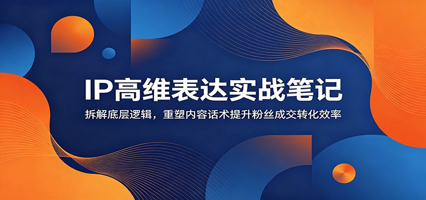 IP高维表达实战笔记：拆解底层逻辑，重塑内容话术提升粉丝成交转化效率-万象聊项目