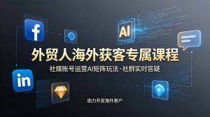 外贸人海外获客专属课程-更新6月,讲解社媒账号运营AI矩阵玩法,社群实时答疑助力开发海外客户-万象聊项目