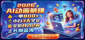 2026 AI动画躺赚：一单800+，小白3天学会，全职月入2W，长期蓝海-万象聊项目
