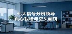 付费文章《七大信号分辨领导真心栽培与空头画饼》读懂管理背后人性逻辑-万象聊项目