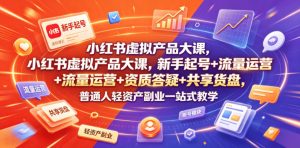 小红书虚拟产品大课，新手起号+流量运营+资质答疑+共享货盘，普通人轻资产副业一站式教学-万象聊项目
