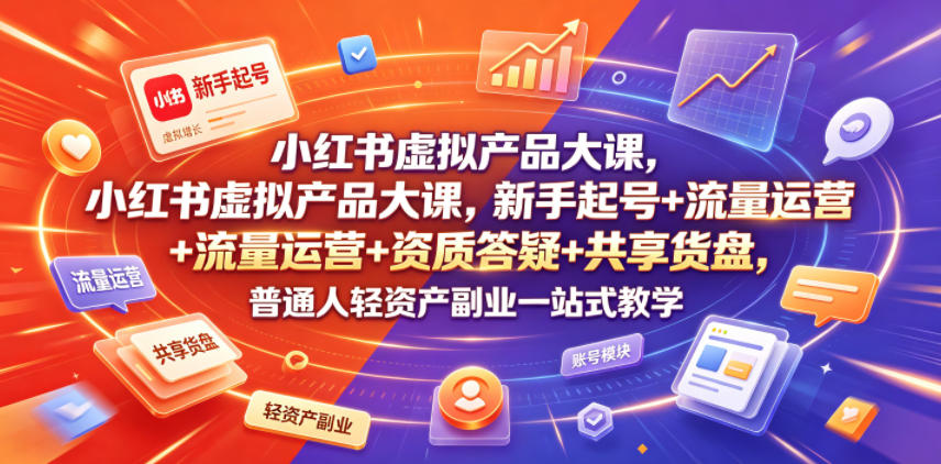 小红书虚拟产品大课，新手起号+流量运营+资质答疑+共享货盘，普通人轻资产副业一站式教学-万象聊项目
