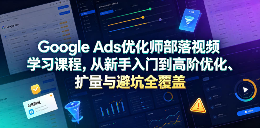Google Ads优化师部落视频学习课程，从新手入门到高阶优化、扩量与避坑全覆盖(更新2026)-万象聊项目