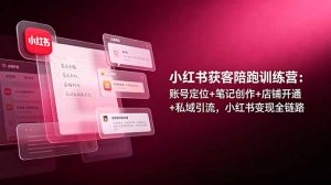 小红书获客陪跑训练营：账号定位+笔记创作+店铺开通+私域引流，小红书变现全链路-万象聊项目