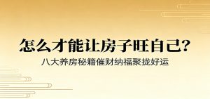 付费文章《怎么才能让房子旺自己？》八大养房秘籍催财纳福聚拢好运-万象聊项目